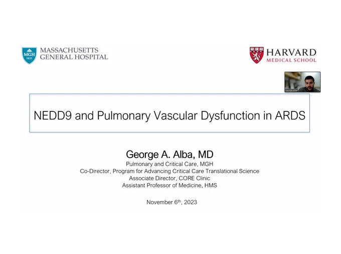Massachusetts General Hospital
Harvard Medical School
NEDD9 and Pulmonary Vascular Dysfunction in ARDS

George A. Alba, MD
Pulmonary and Critical Care, MGH
Co-Director, Program for Advancing Critical Care Translational Science
Associate Director, CORE Clinic
Assistant Professor of Medicine, HMS
November 6th, 2023
