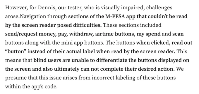 Screenshot:

However, for Dennis, our tester, who is visually impaired, challenges arose.Navigation through sections of the M-PESA app that couldn’t be read by the screen reader posed difficulties. These sections included send/request money, pay, withdraw, airtime buttons, my spend and scan buttons along with the mini app buttons. The buttons when clicked, read out “button” instead of their actual label when read by the screen reader. This means that blind users are unable to differentiate the buttons displayed on the screen and also ultimately can not complete their desired action. We presume that this issue arises from incorrect labeling of these buttons within the app’s code.