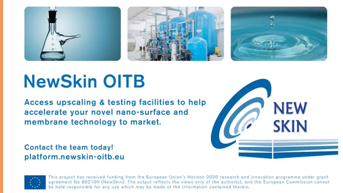 NewSkin EU-funded Open Innovation Test Bed available to SMEs, startups, research labs and industry to characterise, upscale, test in real-world conditions, and accelerate to market nano-surfaces, nano-coatings and membranes on different surfaces (e.g., steel, filtration membranes, ceramics, marine transport, PV panels, wind-turbines, dynamic components, seals). 
Calling start-ups, SMEs, research labs and industry in the field of water related technologies. Open Access to unique facilities to upscale or test surface functionality of your water technology surface through nanotechnologies. For specialists in areas including: filtration membranes, pumps, graphene, anticorrosion, anti-biofouling, marine transport, aquaculture, desalination equipment.