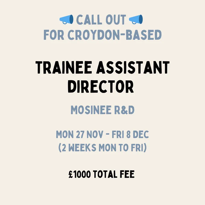 Callout for Croydon-based Trainee Assistant Director, Mosinee R&D.
Mon 27 Nov - Fri 8 Dec (2 weeks Mon to Fri)
£1000 Total Fee