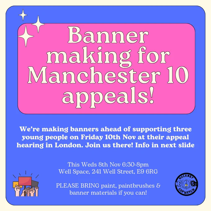 Banner making for Manchester 10 appeals! We’re making banners ahead of supporting three young people on Friday 10th Nov at their appeal hearing in London. Join us there! Info in next slide. This Weds 8th Nov 6:30-8pm. Well Space, 241 Well Street, E9 6RG

PLEASE BRING paint, paintbrushes & banner materials if you can!