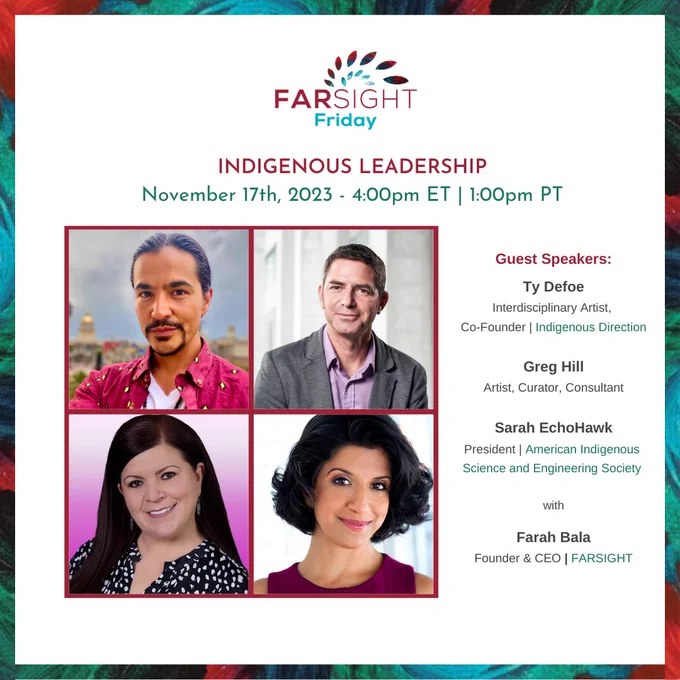 A FARSIGHT Friday Logo sits on a white background. Beneath it are the title, Indigenous Leadership, November 17th, 2023, and time 4 pm EST/1 pm PT. In four squares sit the headshots of our guest speakers: Ty Defoe, Greg Hill, and Sarah Echohawk. Their names and positions sit on the side along with FARSIGHT Founder & CEO Farah Bala.