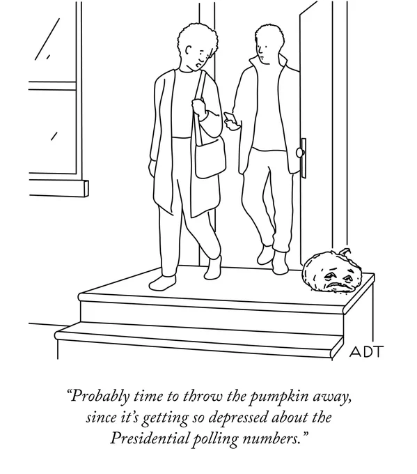 Two people leave their house. One looks down at a wilted pumpkin and says, “Probably time to throw the pumpkin away, since it’s getting so depressed about the Presidential polling numbers.”