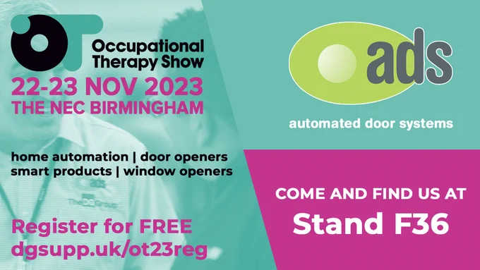Occupational Therapy Show
22-23 NOV 2023
THE NEC BIRMINGHAM
automated door systems
home automation | door openers | smart products | window openers
Register for FREE dgsupp.uk/ot23reg
COME AND FIND US AT Stand F36