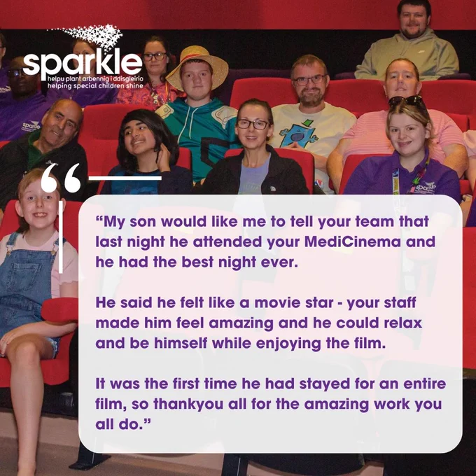 An image of the red seats in the MediCinema filled by children, families and Sparkle staff/volunteers. Text boxt (a quote) on top reads: 'My son would like me to tell your team that last night he attended your medicinema and he had the best night ever. He said he felt like a movie star - your staff made him feel amazing and he could relax and be himself while enjoying the film. It was the first time he had stayed for an entire film, so thank you all for the amazing work you all do.'