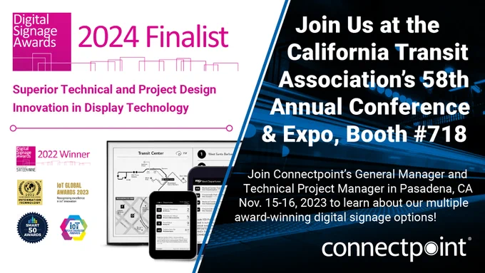 Connectpoint is a finalist for the 2024 Digital Signage Awards in the categories of Superior Technical and Project Design, Innovation in Display Technology.

Join Connectpoint's General Manager and Technical Project Manager at the California Transit Association's 58th Annual Conference and Expo, Booth #718 in Pasadena, CA, November 15-16, 2023 to learn about our multiple award-winning digital signage options.