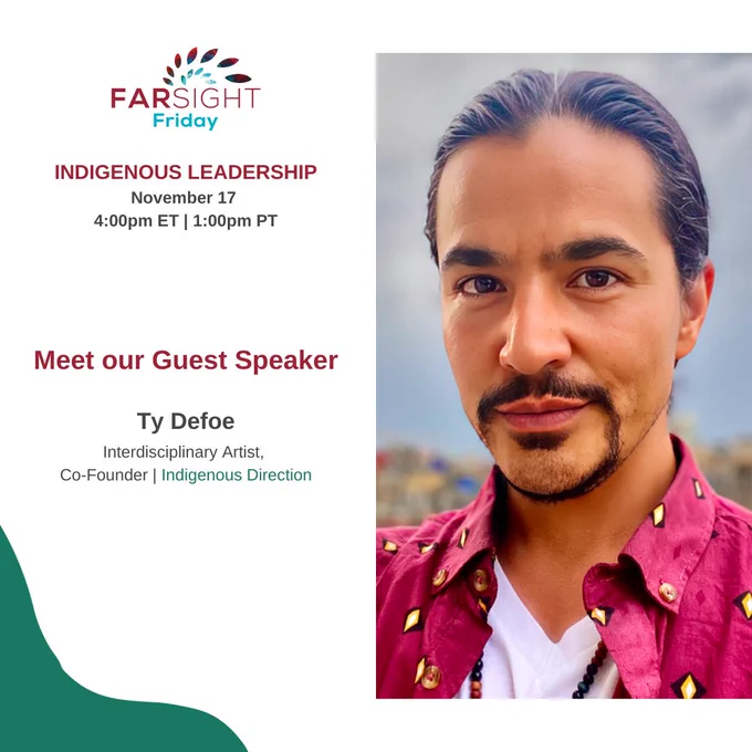 E-Flyer for FARSIGHT Friday, a video podcast, filming the episode for Indigenous Leadership, with speaker Ty Defoe, Interdisciplinary Artist and Co-Founder of Indigenous Direction, on November 17th, at 4 pm Eastern time and 1 pm Pacific.