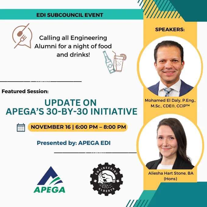"Calling all Engineering Alumni for a night to connect!

ENGGYAC's Equity, Diversity, and Inclusion (EDI) Subcouncil presents a night to connect with fellow Engineering Alumni over food and drinks.

Our featured session will be presented by the EDI Team at The Association of Professional Engineers and Geoscientists of Alberta (APEGA), who will provide an update on the 30-by-30 intiative: Where do we currently stand with the goal of having women compose 30% of professional members in engineering and geoscience by 2030? What are some of the barriers that women faced and continue to face in the professions, both pre-pandemic and post-pandemic? What actions can individuals, leaders, and organizations do to help reach the 30-by-30 goal?

To find out we invite you to join us on Thursday, November 16 in-person at The Bell in Scona (YEG).

Register today to grab your spot! https://www.eventbrite.ca/e/enggyac-edi-event-update-on-apegas-30-by-30-initiative-tickets-749672880767?aff=ebdssbdestsear