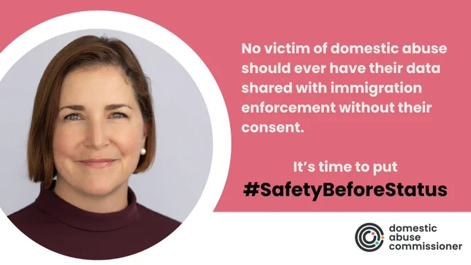 Photo of the Domestic Abuse Commissioner for England and Wales, Nicole Jacobs. 

To the right of the photo text reads: No victim of domestic abuse should ever have their data shared with immigration enforcement without their consent. 
It's time to put #SafetyBeforeStatus

The text is against a pink background, and the domestic abuse commissioner logo is in the bottom right of the graphic. 