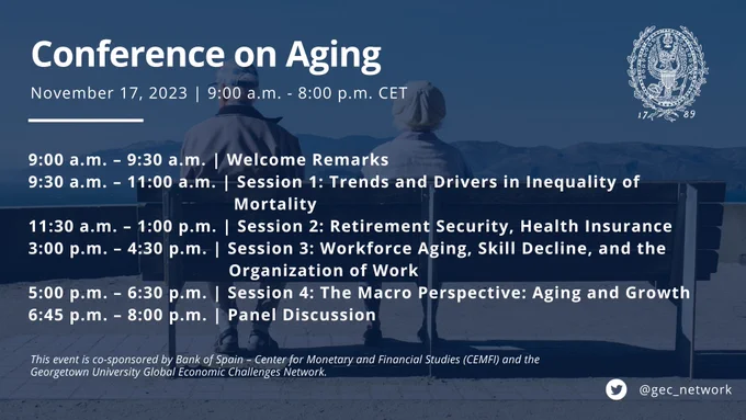 A graphic of an older couple sitting on a bench. The text reads: "Conference on Aging; November 17, 2023; 9:00am-8:00pm CET; 9:00 a.m. – 9:30 a.m. | Welcome Remarks; 9:30 a.m. – 11:00 a.m. | Session 1: Trends and Drivers in Inequality of Mortality; 11:30 a.m. – 1:00 p.m. | Session 2: Retirement Security, Health Insurance; 3:00 p.m. – 4:30 p.m. | Session 3: Workforce Aging, Skill Decline, and the Organization of Work; 5:00 p.m. – 6:30 p.m. | Session 4: The Macro Perspective: Aging and Growth; 6:45 p.m. – 8:00 p.m. | Panel Discussion; This event is co-sponsored by Bank of Spain – Center for Monetary and Financial Studies (CEMFI) and the Georgetown University Global Economic Challenges Network."