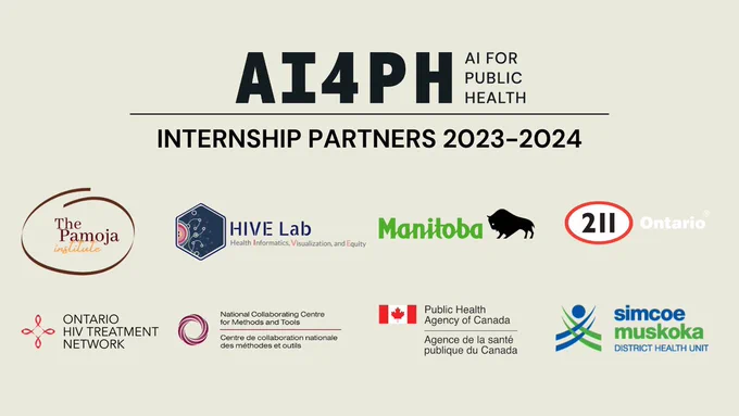 AI4PH Internship Partners 2023-2024
The Pamoja Institute
HIVE Lab
Province of Manitoba
211 Ontario
Ontario HIV Treatment Network
National Collaborating Centre for Methods and Tools
Public Health Agency of Canada
Simcoe Muskoka District Health Unit