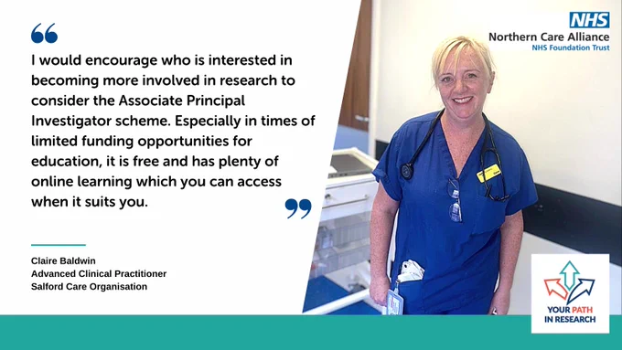 "I would encourage who is interested in becoming more involved in research to consider the Associate Principal Investigator scheme. Especially in times of limited funding opportunities for education, it is free and has plenty of online learning which you can access when it suits you." - Claire Baldwin, Advanced Clinical Practitioner, Salford Care Organisation 