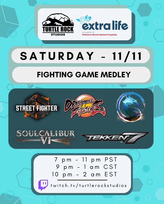 TRS   extra life
Sat. 11/11
Fighting Game Medley
SF6, DB FighterZ, MK1, Soul Calibur 6, Tekken 7

7pm-11pm PST
9pm-1am CST
10pm-2am EST
twitch.tv/turtlerockstudios