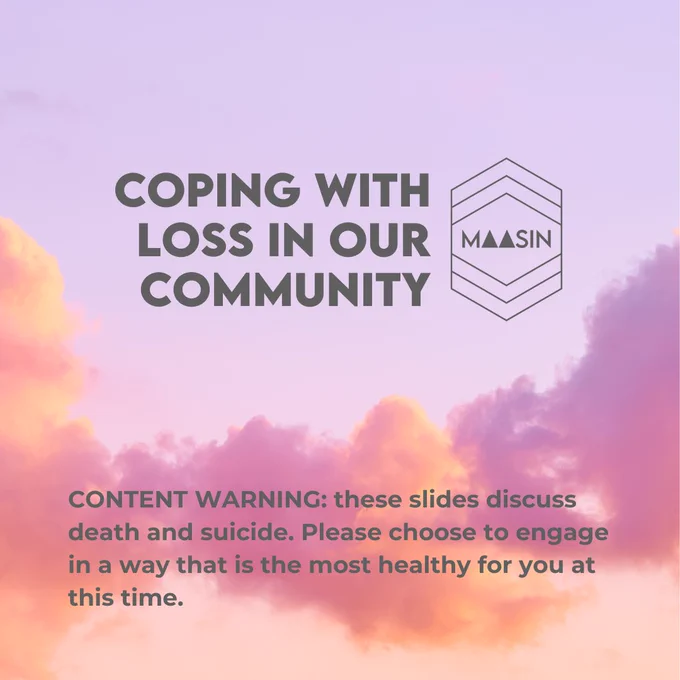 Text and the MAASIN logo on a background of a sky and clouds at sunset. 

Title: Coping with loss in our community 

Subtitle: Content warning, these slides discuss death and suicide. Please choose to engage in a way that is the most healthy for you at this time. 