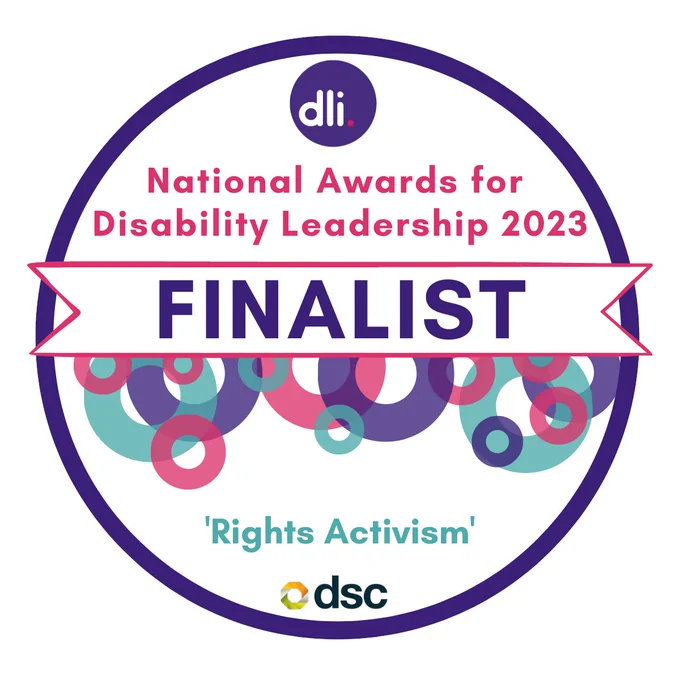 Outline of a circle in dark purple against a white background. In the centre at top is a small circle logo with white letters: 'dli' representing the Disability Leadership Institute. Below the logo is pink and purple text reading: 'National Awards for Disability Leadership 2023. FINALIST. Rights Activism' At the bottom of the image is another logo with a small orange and yellow circle on the left and black letters on the right: 'dsc'.