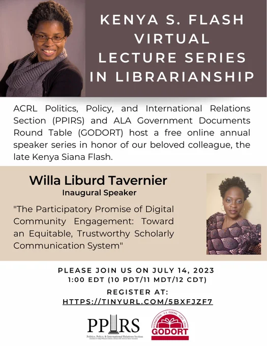 Kenya S. Flash Virtual Lecture Series in Librarianship. A.C.R.L. Politics, Policy and International Relations Section and A.L.A. Government Documents Round Table host a free online annual speaker series in honor of our beloved colleague, the late Kenya Siana Flash. The inaugural speaker will be Willa Liburd Tavernier who will lead a session titled: "The Participatory Promise of Digital Community Engagement: Toward an Equitable, Trustworthy Scholarly Communication System." Please join us on July fourteenth, twenty-twenty-three at one-o-clock Eastern Time. Link for registration is embedded in the Tweet.