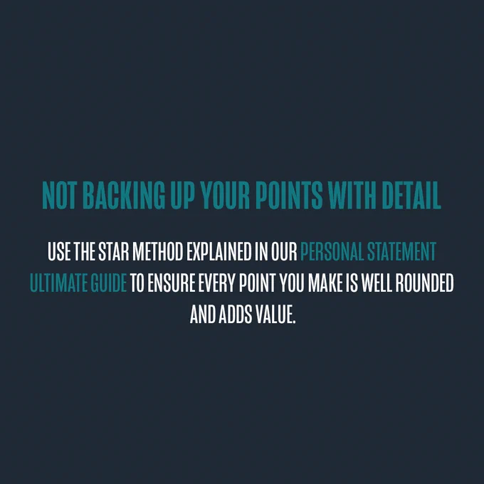 Image text:
Not backing up your points with detail. 
Use the STAR method explained in our personal statement ultimate guide to ensure every point you make is well rounded and adds value. 