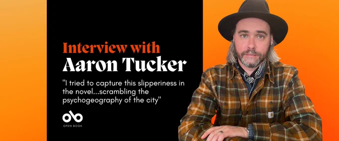 orange and black banner image with photo of author Aaron Tucker. Text reads "Interview with Aaron Tucker. I tried to capture this slipperiness in the novel...scrambling the psychogeography of the city" Open Book logo bottom left.