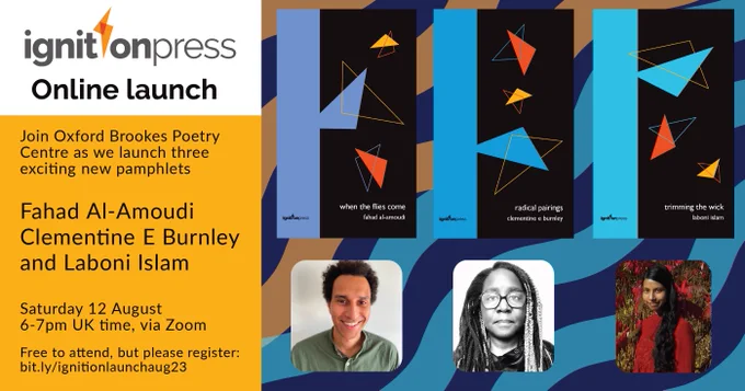 ignitionpress online launch. Join Oxford Brookes Poetry Centre as we launch three exciting new pamphlets. Fahad Al-Amoudi, Clementine E Burnley and Laboni Islam. Saturday 12 August, 6-7pm UK time, via Zoom. Free to attend, but please register: bit.ly/ignitionlaunchaug23.