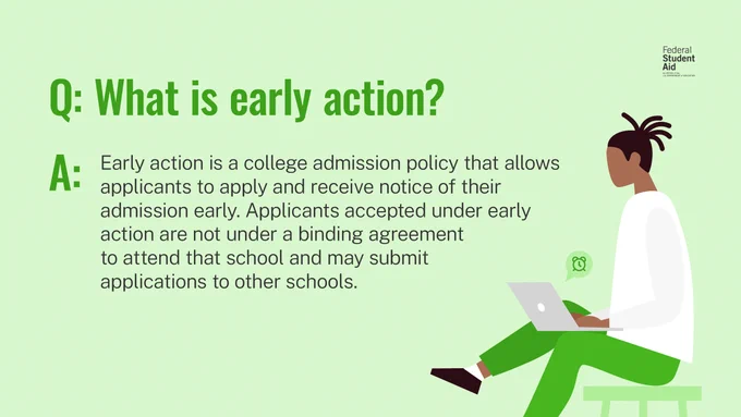 What is early action? 
Early action is a college admission policy that allows applicants to apply and receive notice of their admission early. Applicants accepted under early action are not under a binding agreement to attend that school and may submit applications to other schools. 