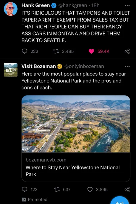 @hankgreen: IT'S RIDICULOUS THAT TAMPONS AND TOILET PAPER AREN'T EXEMPT FROM SALES TAX BUT THAT RICH PEOPLE CAN BUY THEIR FANCY-ASS CARS IN MONTANA AND DRIVE THEM BACK TO SEATTLE.

Ad for Bozeman, MT