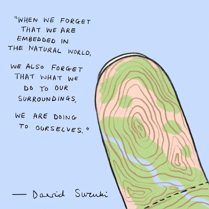"when we forget that we are embedded in the Natural world, we also forget that what we do to our surroundings, we are doing to ourselves." - David Suzuki