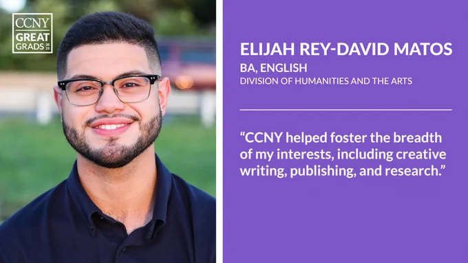 Headshot of Elijah Rey-David Matos at left with CCNY Great Grads overlaid, and text at right: "Elijah Rey-David Matos, BA, English, Division of Humanities and the Arts. 'CCNY helped foster the breadth of my interests, including creative writing, publishing, and research.'"