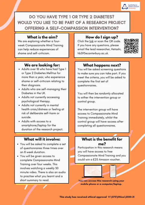 Research poster recruiting adults with type 1 and type 2 diabetes who would like to learn ways of reducing shame and self-criticism. The research is exploring whether Compassionate Mind Training can help reduce experiences of shame and self-criticism. 
It is an intervention where you could be allocated to one of two groups, intervention or control, to access Compassionate Mind Training. 
To take part, you must be above 18 years old, have had your type 1 or type 2 diabetes diagnosis for at least a year, not be currently accessing psychological therapy, not be experiencing mental health distress, self-harm or suicidal ideation and you must have access to the internet.

The benefit of taking part is that you will have access to a compassionate mind training package and you can enter a prize draw to win one of four £25 vouchers.