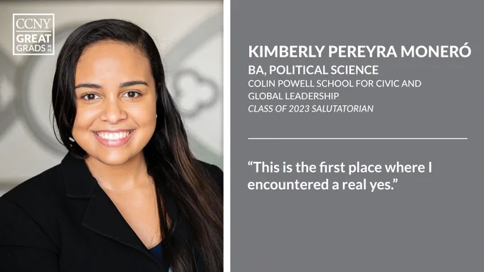 Headshot of Kimberly Pereyra Moneró at left with CCNY Great Grads overlaid, and text at right: "Kimberly Pereyra Moneró, BA, Political Science, Colin Powell School for Civic and Global Leadership, Class of 2023 Salutatorian. 'This is the first place where I encountered a real yes.'"
