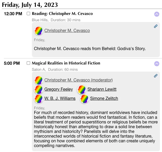 Friday, July 14, 2023. 12:30 PM I'm reading from Beheld: Godiva's Story; 5:00 PM I'm moderating a panel on Magical Realities in Historical Fiction, with panelists Gregory Feeley, Shariann Lewitt, W.B.J. Williams, and Simone Zelitch.