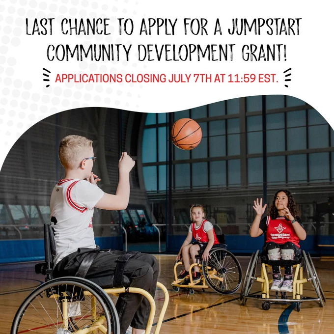 [Image Description: Text reads: 'Last chance to apply for a Jumpstart Community Development Grant! Applications closing July 7th at 11:59 EST' at the top. Below is an image of three kids playing Wheelchair Basketball wearing Jumpstart jerseys. Two kids pass the basketball between each other.]
