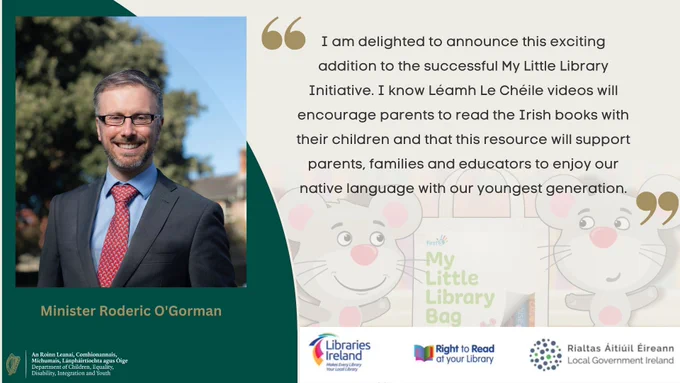 Image of Minister Roderic O'Gorman with a quote" I am delighted to announce this exciting addition to the successful My Little Library Initiative. I know Léamh Le Chéile videos will encourage parents to read the Irish books with their children and that this resource will support parents, families and education to enjoy our native language with our youngest generation"