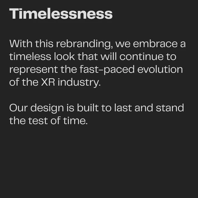 Timelessness: With this rebranding, we embrace a timeless look that will continue to represent the fast-paced evolution of the XR industry. Our design is built to last and stand the test of time.