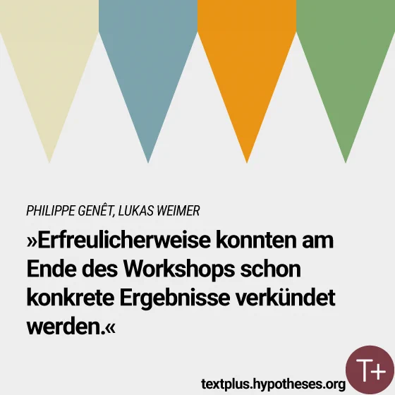 PHILIPPE GENÊT, LUKAS WEIMER 
»Erfreulicherweise konnten am Ende des Workshops schon konkrete Ergebnisse verkündet werden.« 
textplus.hypotheses.org 