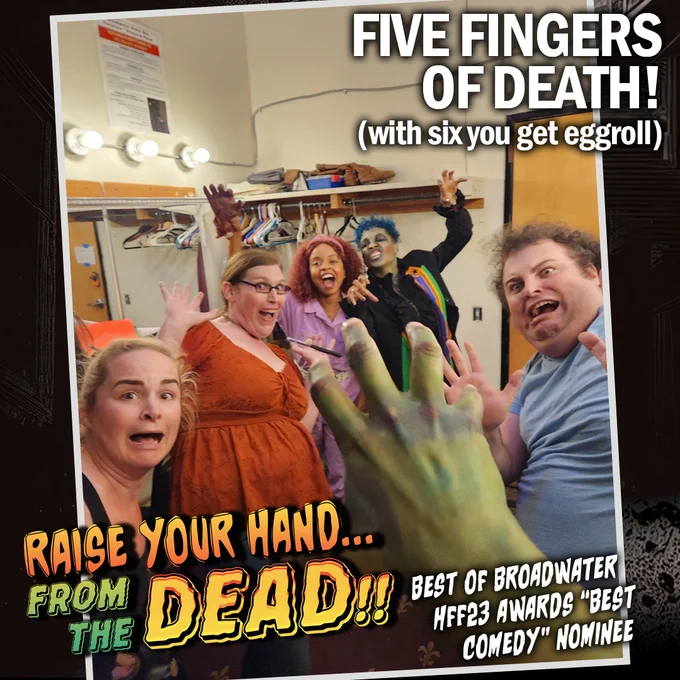 The cast of "Raise Your Hand... From the DEAD!!" cowering in exaggerated fear from the hand, outstretched towards them. Caption: "FIVE FINGERS OF DEATH! (with six you get eggroll)"

"RAISE YOUR HAND... FROM THE DEAD!!" - Best of Broadwater / HFF23 Awards "Best Comedy" Nominee