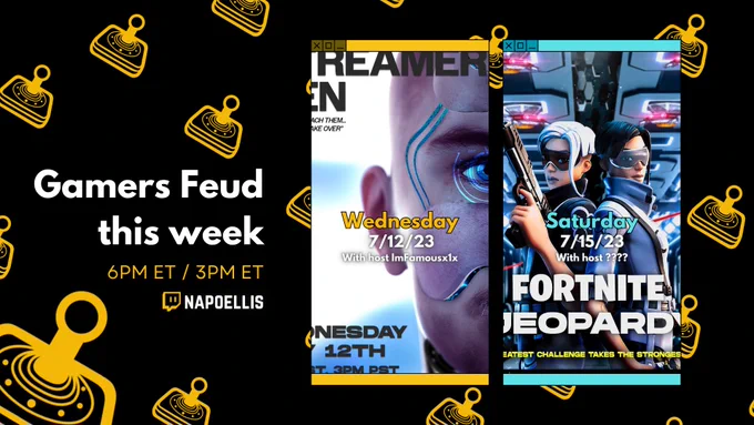 Gamers Feud this Week. 6 PM ET / 3 PM ET. Twitch.tv/napoellis. Streamers Den Ai and Co on Wednesday July 12th, 2023 at 6 PM ET with host ImFamousx1x. Fortnite Jeopardy on Saturday July 15th, 2023 at 3 PM ET with host ????