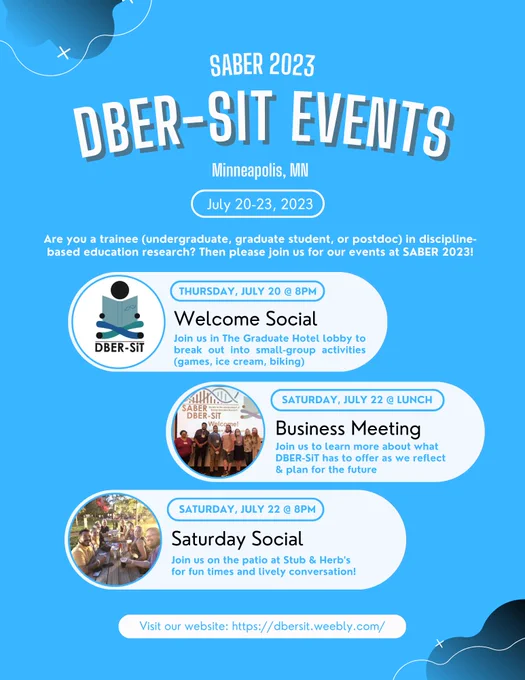 SABER 2023 DBER-SiT Events (Minneapolis, MN) July 20th - 23rd
- Welcome social: Join us in the Graduate Hotel lobby to break out into small-group activities of your choice (games, ice cream, biking) on Thursday, July 20th at 8 PM
- Business Meeting: Join us to learn more about what DBER-SiT has to offer as we reflect on and plan for the future (on Saturday, July 22nd at lunch)
-Saturday Social: Join usu on the patio at Stub and Herb's for fun times and lively conversation (Saturday, July 22nd at 8 pm)

Visit our website for more info: https://dbersit.weebly.com/