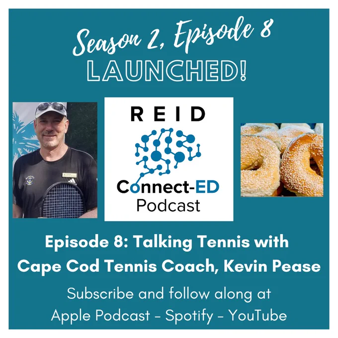 Season 2, Episode 8 Launched! Episode 8: Talking Tennis with Cape Cod Tennis Coach, Kevin Pease Subscribe and follow along at Apple Podcast-Spotify-YouTube  Images of: Kevin Pease in hat with tennis racket, Reid Connect-ED Logo and picture of Bagels