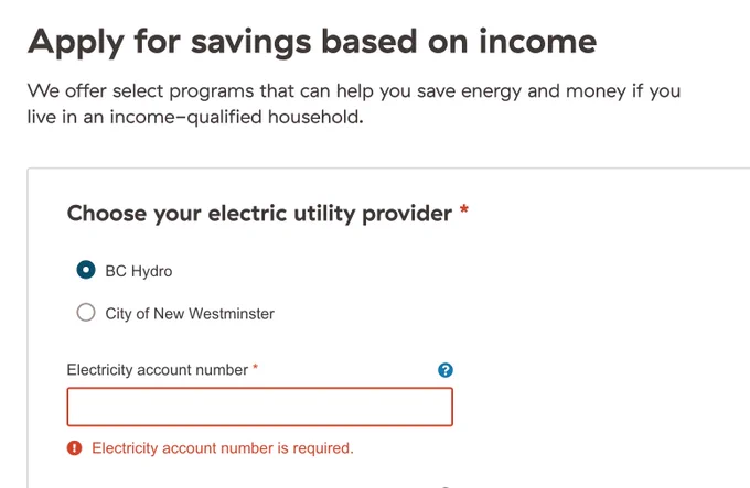 
Apply for Savings based on income

We’re working together to help B.C. save energy
Apply for savings based on income
We offer select programs that can help you save energy and money if you live in an income-qualified household.
Choose your electric utility provider *
BC Hydro
City of New Westminster

Electricity account number is required. 
