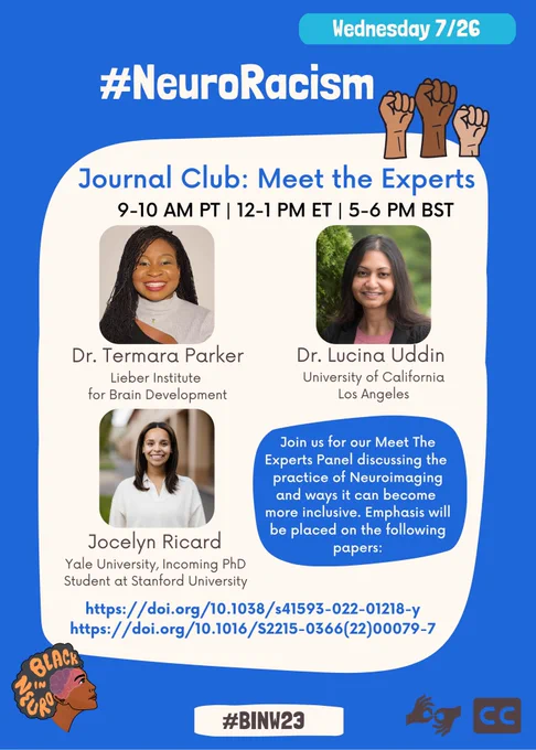 Text in a beige box on a blue  background with three fists in the air above. The Black In Neuro logo is in the bottom left and the sign language and closed caption symbols at the bottom right. Text reads: “Wednesday July 25. #NeuroRacisim. Journal Club: Meet the Experts. 9-10 AM PT | 12-1 PM ET | 5-6 PM BST. Join us for our Meet The Experts Panel discussing the practice of Neuroimaging and ways it can become more inclusive. Emphasis will be placed on the following papers: https://doi.org/10.1038/s41593-022-01218-y. https://doi.org/10.1016/S2215-0366(22)00079-7. #BINW23”. Photos of the panelists and their affiliations are in the center of the tan box. Panalist information reads: “Dr. Termara Parker, Lieber Institute for Brain Development; Dr. Lucina Uddin, University of California Los Angeles; Jocelyn Ricard, Yale University, Incoming PhD Student at Stanford University.”
