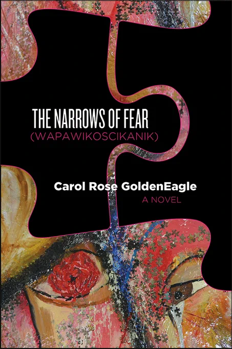book cover: black background with a colourful painting in pinks/oranges/yellows and blues featured intermingled with the background. Block white text is centred "The Narrows of Fear (Wapawikoscikanik)" "a novel". The author's name, Carol Rose GoldenEagle, is below.