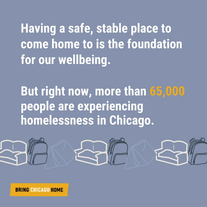 Having a safe, stable place to come home to is the foundation for our wellbeing.
But right now, more than 65,000 people are experiencing homelessness in Chicago.