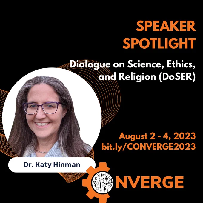 Speaker Spotlight
Headshot of Dr. Katy Hinman
Dialogue on Science, Ethics, and Religion (DoSER)
August 2 - 4, 2023
bit.ly/CONVERGE2023
CONVERGE logo
