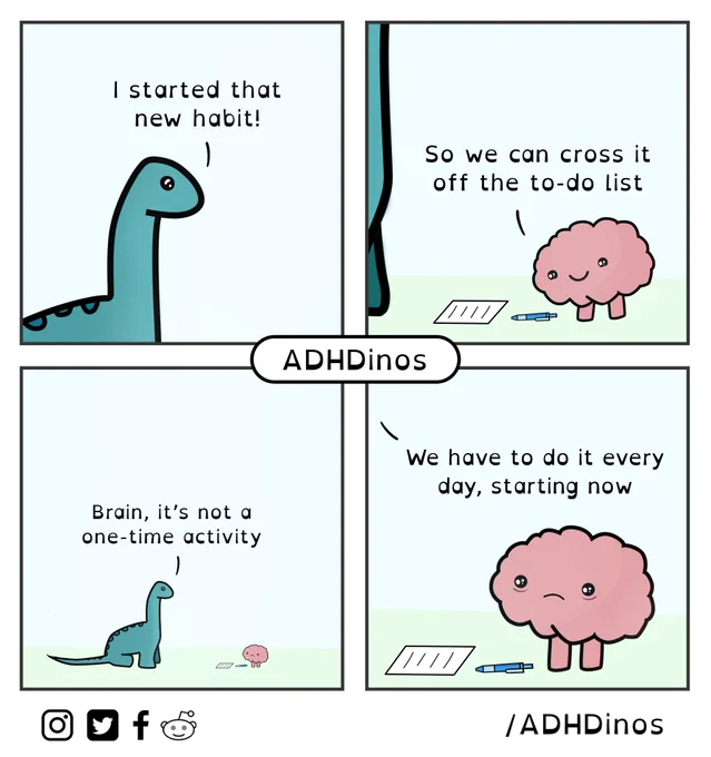 Dino: I started that new habit!

Brain: So we can cross it off the to-do list

Dino: Brain, it's not a one-time activity

Dino: We have to do it every day, starting now