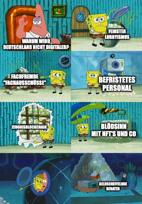 8 Bilder. Szenes aus Spongebob Schwammkopf. Bild 1: Patrick, mit Krawatte und Hemd hebt die Hand, genervter Gesichtsausdruck. Titel: "Warum wird Deutschland nicht digitaler?". Bild 2: Spongebob zeigt den Inhalt einer Mülltonne (Windeln). Titel: "Feinster Lobbyismus". Bild 3: Spongebob zeigt einen Berg Windeln, so hoch gestapelt wie er selbst. Titel: "Fachfremde "Fachausschüsse"". Bild 4: Spongebob öffnet den Kühlschrank, Windeln fallen heraus. Titel. "Befristetes Personal". Bild 5: Spongebob reisst die Tapete ab, die Wand ist mit Windeln gefüllt. Titel: "Zeugnisblockchain". Bild 6: Spongebob zieht den Bezug von einem Sofa ab. Das Sofa besteht aus Windeln. Titel: "Blödsinn mit NFT's und Co.". Bild 7: Beide blicken aus dem Bullauge des Ananas-Häuschens, Spongebob zeigt auf nach draussen. Bild 8: Ein riesiger Berg Windeln ist zu sehen, der mit einem Bagger abgearbeitet wird. Titel: "Geldscheffelnde Berater".