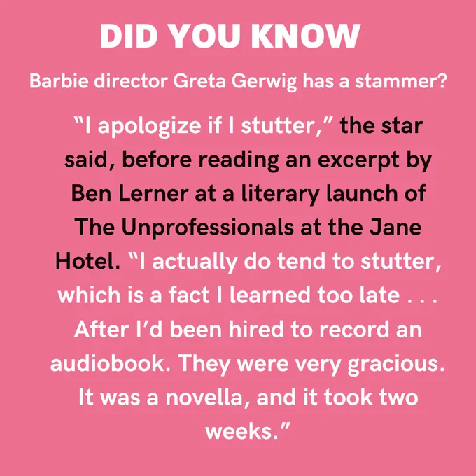 Black and white text on a pink background reads 'Did you know Barbie director Greta Gerwig has a stammer? “I apologize if I stutter,” the star said, before reading an excerpt by Ben Lerner at a literary launch of The Unprofessionals at the Jane Hotel. “I actually do tend to stutter, which is a fact I learned too late . . . After I’d been hired to record an audiobook. They were very gracious. It was a novella, and it took two weeks.”'