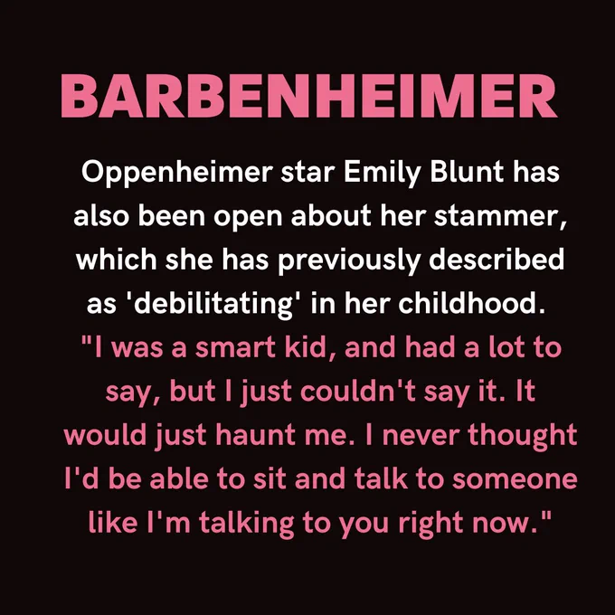 White and pink text on a black background reads 'Barbenheimer', 'Oppenheimer star Emily Blunt has also been open about her stammer, which she has previously described as 'debilitating' in her childhood. 
"I was a smart kid, and had a lot to say, but I just couldn't say it. It would just haunt me. I never thought I'd be able to sit and talk to someone like I'm talking to you right now."'