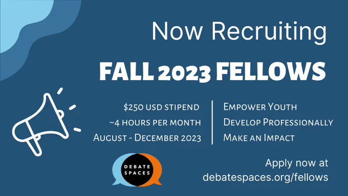 Against a blue background, a white outlined bullhorn icon on the left, and to the right, caption "Now Recruiting: Fall 2023 fellows. $250 USD stipend, ~4 hours per month, August-December 2023. Empower youth, develop professionally, make an impact. Apply now at debatespaces.org/fellows." At the bottom, the orange and light blue speech bubble DS icon.