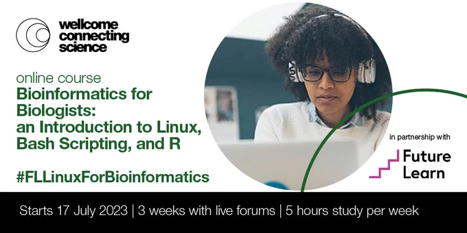 Graphics card displays the Wellcome Connecting Science logo (top left) and the FutureLearn logo (bottom right)

Colour photo image shows a person wearing glasses and headphones, seated in front of a laptop, facing the screen. 

Text reads: Bioinformatics for Biologists: an Introduction to Linux, Bash Scripting, and R. (online course)
Starts 17 July 2023 | 3 weeks with live forums | 5 hours study per week