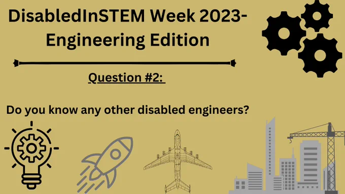 DisabledInSTEM Week 2023-Engineering Edition. Question 2: Do you know any other disabled engineers? The lower half of the yellow graphic shows black and grey icons of a light bulb, rocket, airplane and cityscape under construction. An icon of three black gears sits in the upper right. 